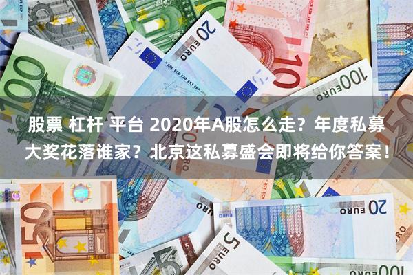 股票 杠杆 平台 2020年A股怎么走？年度私募大奖花落谁家？北京这私募盛会即将给你答案！