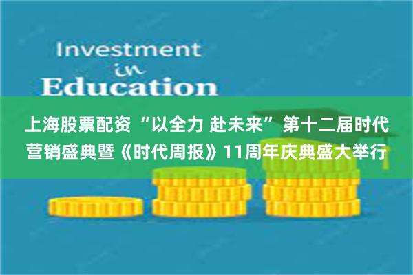 上海股票配资 “以全力 赴未来” 第十二届时代营销盛典暨《时代周报》11周年庆典盛大举行