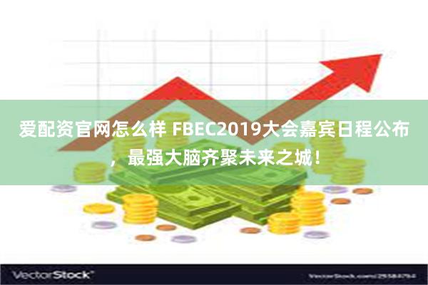 爱配资官网怎么样 FBEC2019大会嘉宾日程公布，最强大脑齐聚未来之城！