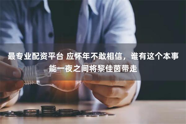 最专业配资平台 应怀年不敢相信，谁有这个本事能一夜之间将黎佳茵带走