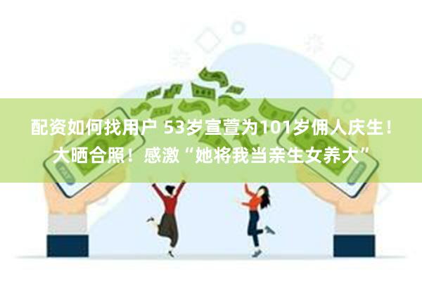 配资如何找用户 53岁宣萱为101岁佣人庆生！大晒合照！感激“她将我当亲生女养大”