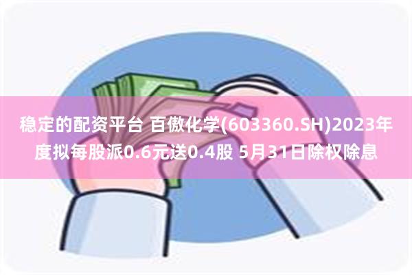 稳定的配资平台 百傲化学(603360.SH)2023年度拟每股派0.6元送0.4股 5月31日除权除息