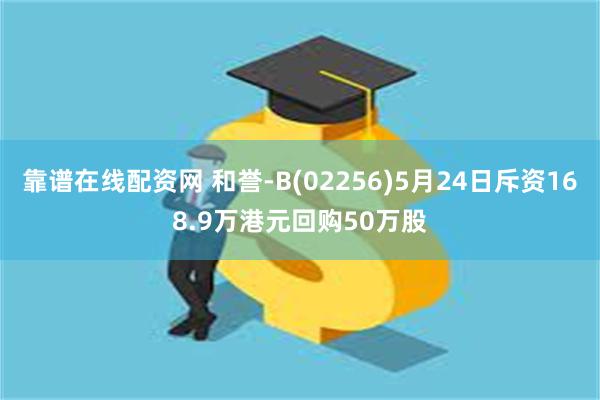 靠谱在线配资网 和誉-B(02256)5月24日斥资168.9万港元回购50万股