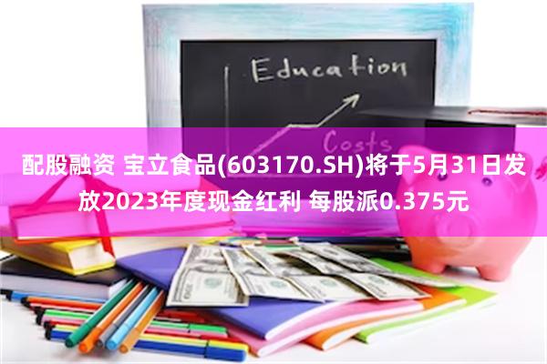 配股融资 宝立食品(603170.SH)将于5月31日发放2023年度现金红利 每股派0.375元