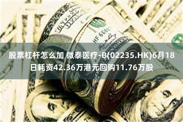 股票杠杆怎么加 微泰医疗-B(02235.HK)6月18日耗资42.36万港元回购11.76万股