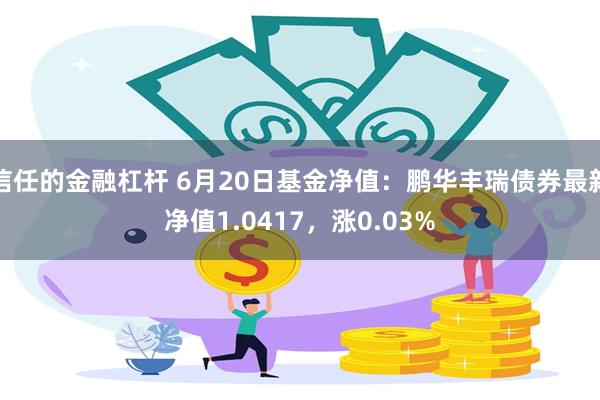 信任的金融杠杆 6月20日基金净值：鹏华丰瑞债券最新净值1.0417，涨0.03%