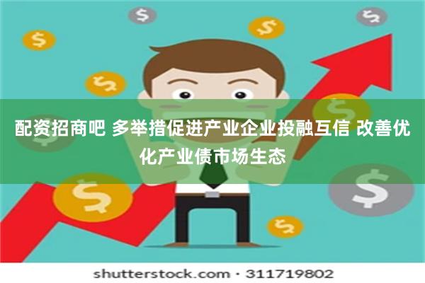 配资招商吧 多举措促进产业企业投融互信 改善优化产业债市场生态