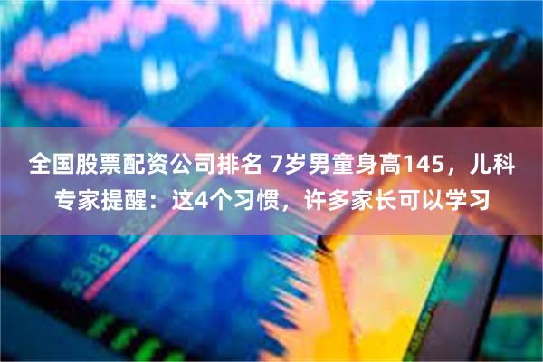 全国股票配资公司排名 7岁男童身高145，儿科专家提醒：这4个习惯，许多家长可以学习