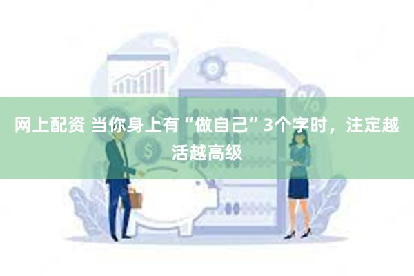 网上配资 当你身上有“做自己”3个字时，注定越活越高级