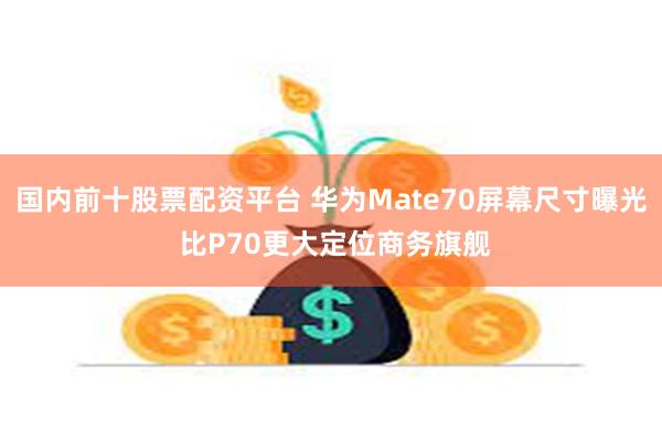 国内前十股票配资平台 华为Mate70屏幕尺寸曝光 比P70更大定位商务旗舰