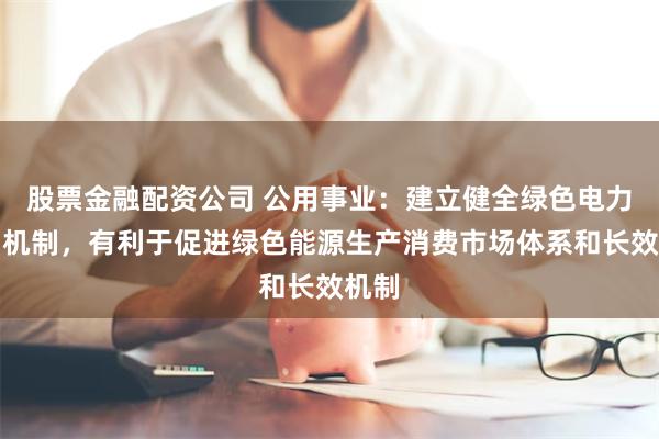 股票金融配资公司 公用事业：建立健全绿色电力交易机制，有利于促进绿色能源生产消费市场体系和长效机制