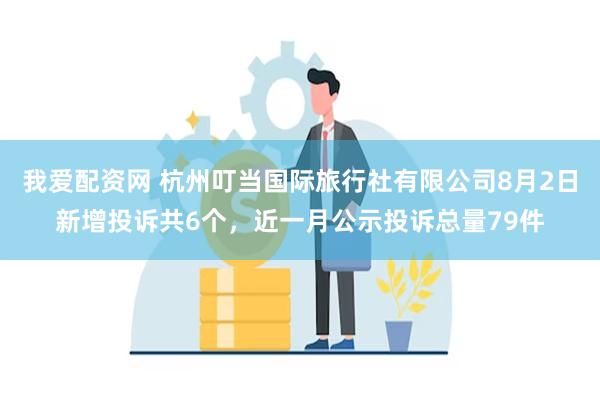 我爱配资网 杭州叮当国际旅行社有限公司8月2日新增投诉共6个，近一月公示投诉总量79件