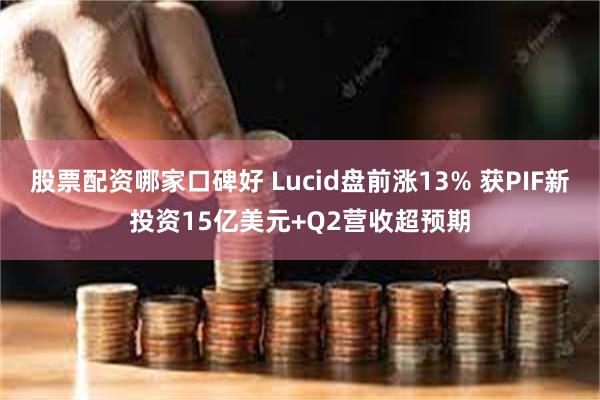 股票配资哪家口碑好 Lucid盘前涨13% 获PIF新投资15亿美元+Q2营收超预期