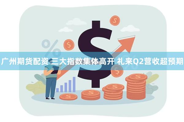 广州期货配资 三大指数集体高开 礼来Q2营收超预期