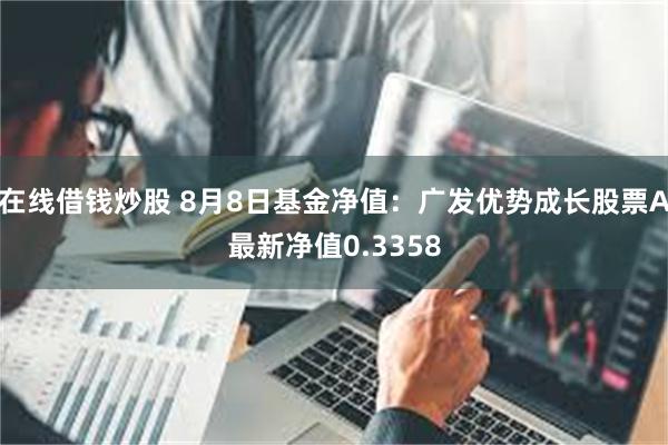 在线借钱炒股 8月8日基金净值：广发优势成长股票A最新净值0.3358