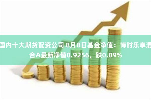 国内十大期货配资公司 8月8日基金净值：博时乐享混合A最新净值0.9256，跌0.09%