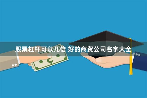 股票杠杆可以几倍 好的商贸公司名字大全