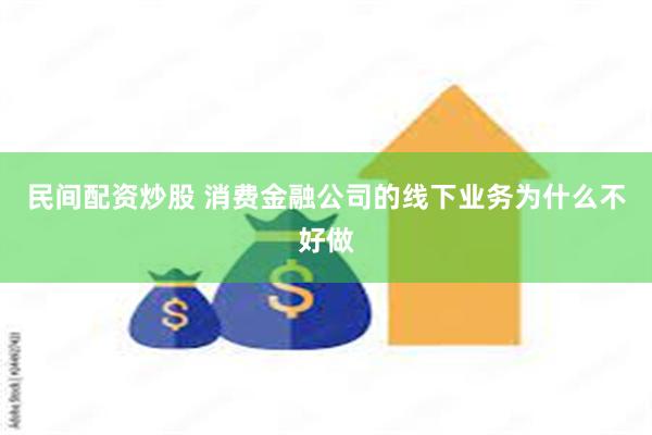 民间配资炒股 消费金融公司的线下业务为什么不好做