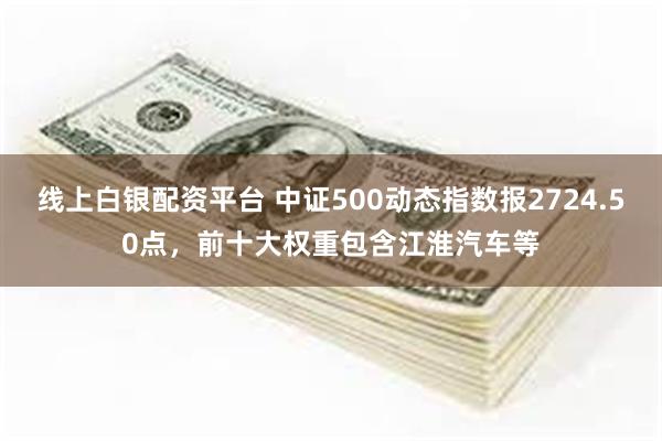 线上白银配资平台 中证500动态指数报2724.50点，前十大权重包含江淮汽车等