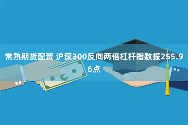 常熟期货配资 沪深300反向两倍杠杆指数报255.96点