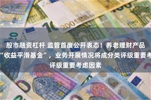 股市融资杠杆 监管首度公开表态！养老理财产品可挂钩“收益平滑基金”，业务开展情况将成分类评级重要考虑因素