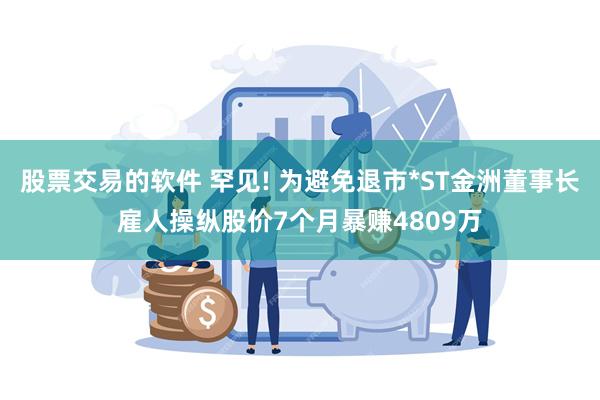 股票交易的软件 罕见! 为避免退市*ST金洲董事长雇人操纵股价7个月暴赚4809万