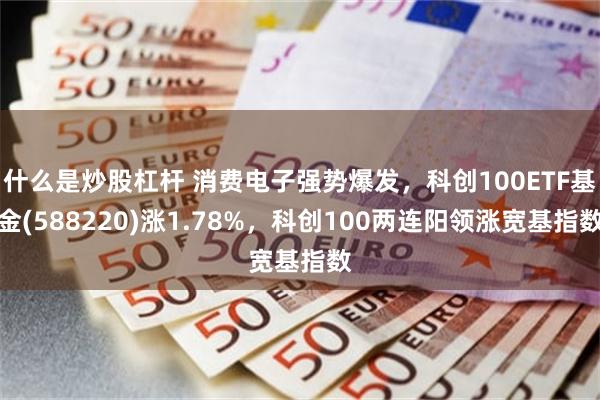 什么是炒股杠杆 消费电子强势爆发，科创100ETF基金(588220)涨1.78%，科创100两连阳领涨宽基指数