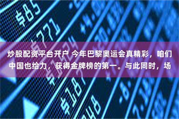 炒股配资平台开户 今年巴黎奥运会真精彩，咱们中国也给力，获得金牌榜的第一。与此同时，场