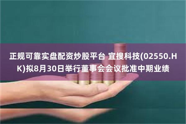 正规可靠实盘配资炒股平台 宜搜科技(02550.HK)拟8月30日举行董事会会议批准中期业绩