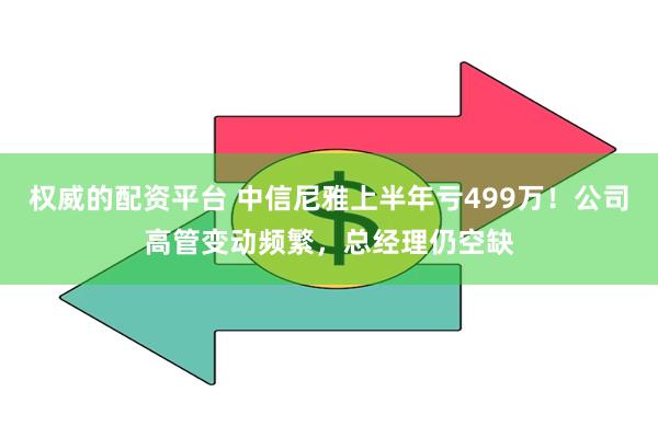 权威的配资平台 中信尼雅上半年亏499万！公司高管变动频繁，总经理仍空缺