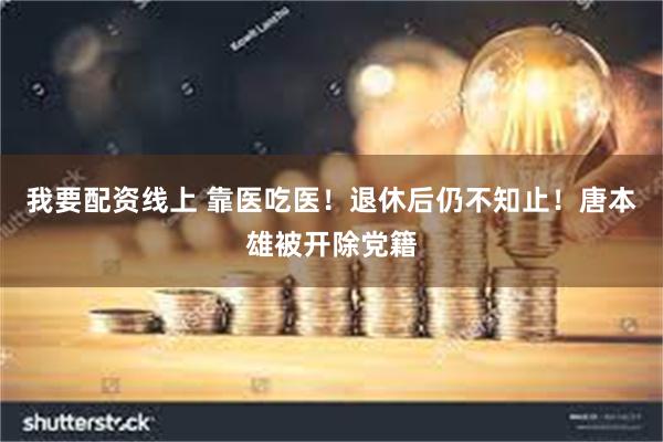 我要配资线上 靠医吃医！退休后仍不知止！唐本雄被开除党籍