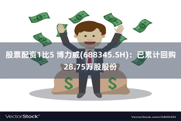 股票配资1比5 博力威(688345.SH)：已累计回购28.75万股股份