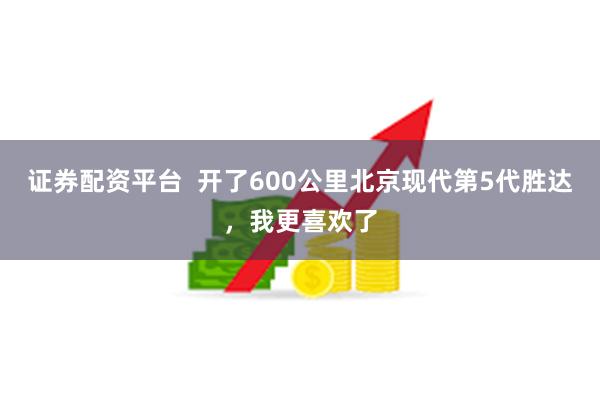 证券配资平台  开了600公里北京现代第5代胜达，我更喜欢了