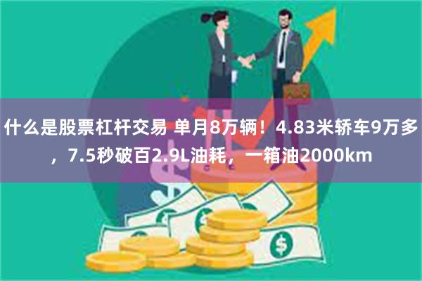 什么是股票杠杆交易 单月8万辆！4.83米轿车9万多，7.5秒破百2.9L油耗，一箱油2000km