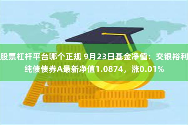 股票杠杆平台哪个正规 9月23日基金净值：交银裕利纯债债券A最新净值1.0874，涨0.01%