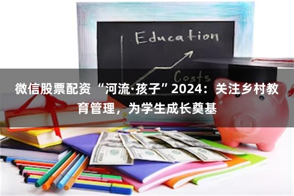 微信股票配资 “河流·孩子”2024：关注乡村教育管理，为学生成长奠基