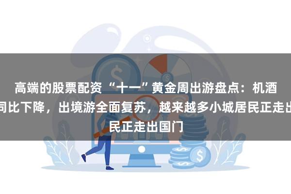 高端的股票配资 “十一”黄金周出游盘点：机酒价格同比下降，出境游全面复苏，越来越多小城居民正走出国门