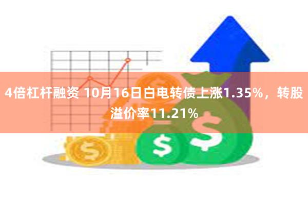 4倍杠杆融资 10月16日白电转债上涨1.35%，转股溢价率11.21%