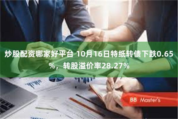 炒股配资哪家好平台 10月16日特纸转债下跌0.65%，转股溢价率28.27%