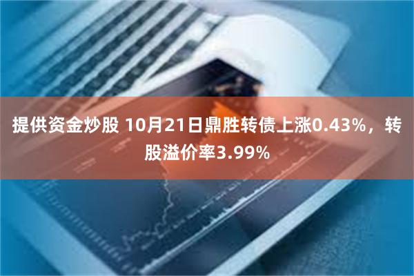 提供资金炒股 10月21日鼎胜转债上涨0.43%，转股溢价率3.99%