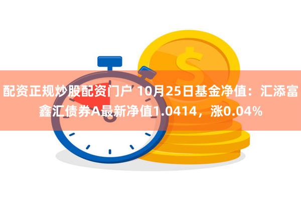 配资正规炒股配资门户 10月25日基金净值：汇添富鑫汇债券A最新净值1.0414，涨0.04%