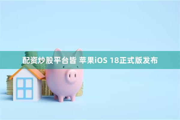 配资炒股平台皆 苹果iOS 18正式版发布