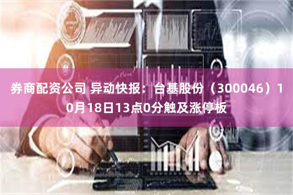 券商配资公司 异动快报：台基股份（300046）10月18日13点0分触及涨停板