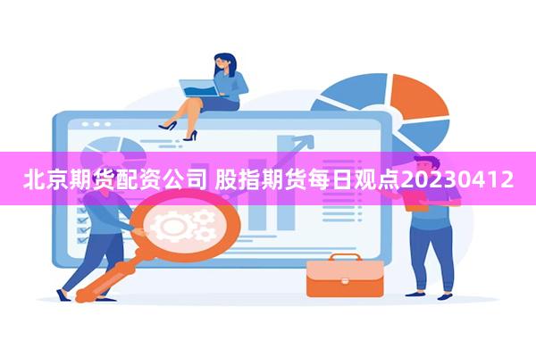 北京期货配资公司 股指期货每日观点20230412