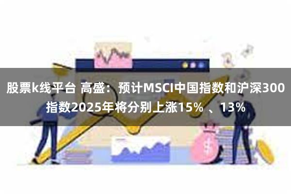 股票k线平台 高盛：预计MSCI中国指数和沪深300指数2025年将分别上涨15% 、13%