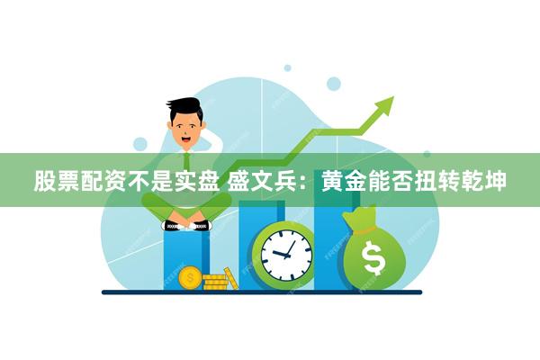 股票配资不是实盘 盛文兵：黄金能否扭转乾坤