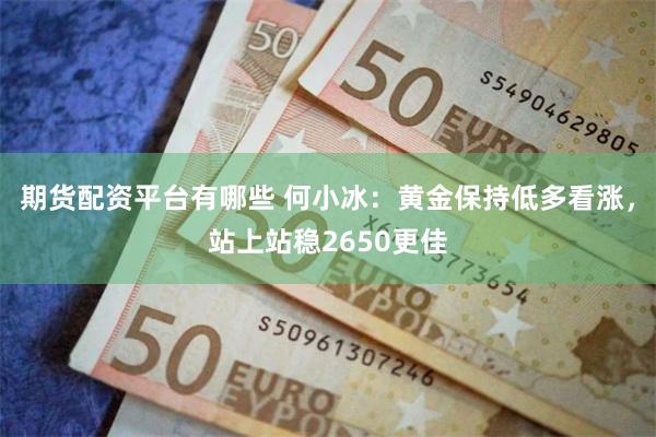 期货配资平台有哪些 何小冰：黄金保持低多看涨，站上站稳2650更佳