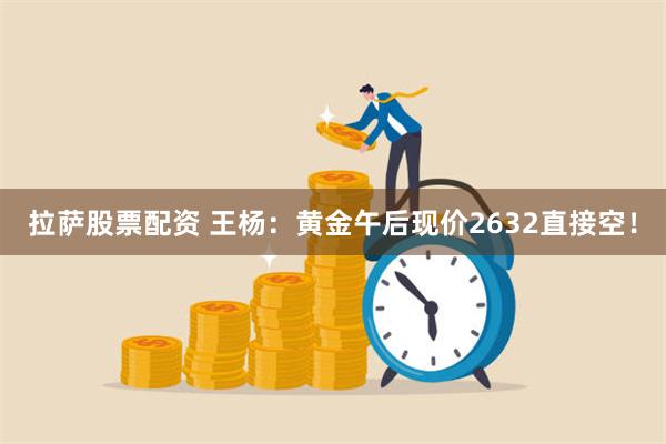 拉萨股票配资 王杨：黄金午后现价2632直接空！