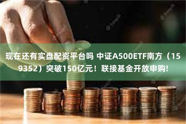 现在还有实盘配资平台吗 中证A500ETF南方（159352）突破150亿元！联接基金开放申购!