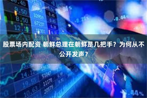 股票场内配资 朝鲜总理在朝鲜是几把手？为何从不公开发声？